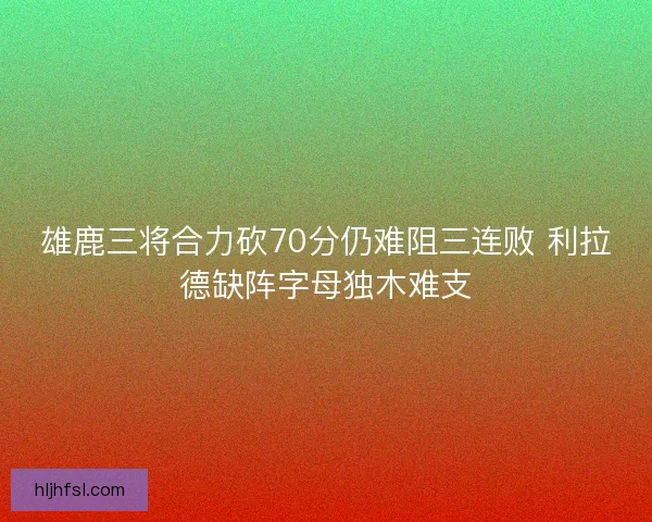 雄鹿三将合力砍70分仍难阻三连败 利拉德缺阵字母独木难支