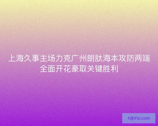 上海久事主场力克广州朗肽海本攻防两端全面开花豪取关键胜利