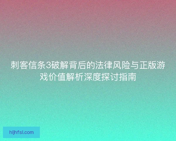 刺客信条3破解背后的法律风险与正版游戏价值解析深度探讨指南